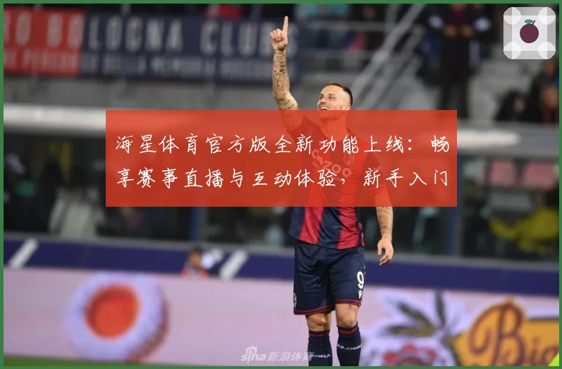 海星体育官方版全新功能上线：畅享赛事直播与互动体验，新手入门指南一看即会