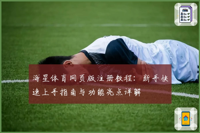 海星体育网页版注册教程：新手快速上手指南与功能亮点详解