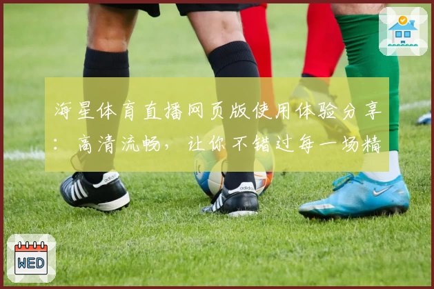 海星体育直播网页版使用体验分享：高清流畅，让你不错过每一场精彩赛事