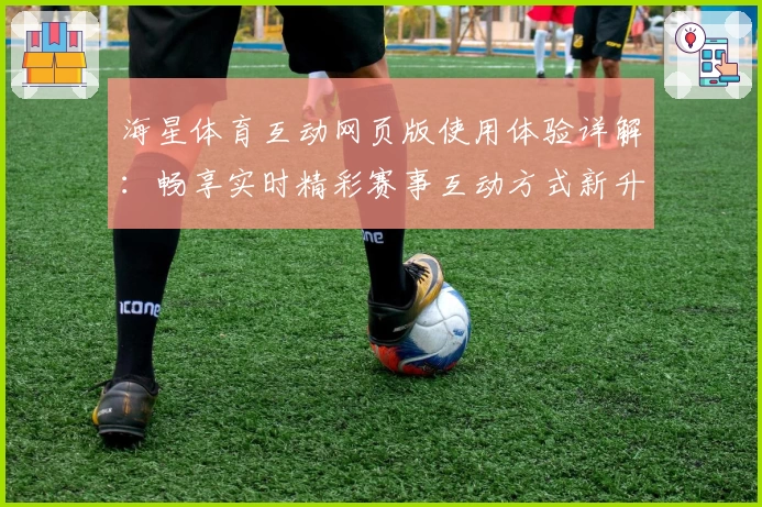 海星体育互动网页版使用体验详解：畅享实时精彩赛事互动方式新升级