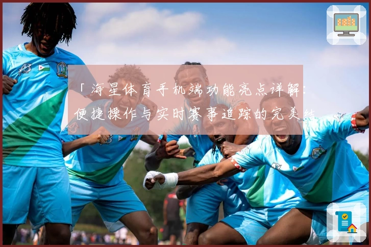 「海星体育手机端功能亮点详解：便捷操作与实时赛事追踪的完美结合」