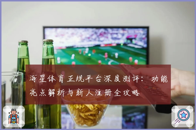 海星体育正规平台深度测评：功能亮点解析与新人注册全攻略