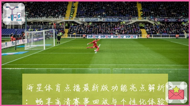 海星体育点播最新版功能亮点解析：畅享高清赛事回放与个性化体验