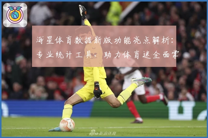 海星体育数据新版功能亮点解析：专业统计工具，助力体育迷全面掌握赛事动态