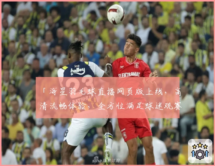 「海星羽毛球直播网页版上线，高清流畅体验，全方位满足球迷观赛需求！」