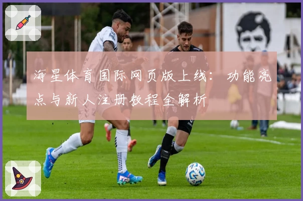 海星体育国际网页版上线：功能亮点与新人注册教程全解析