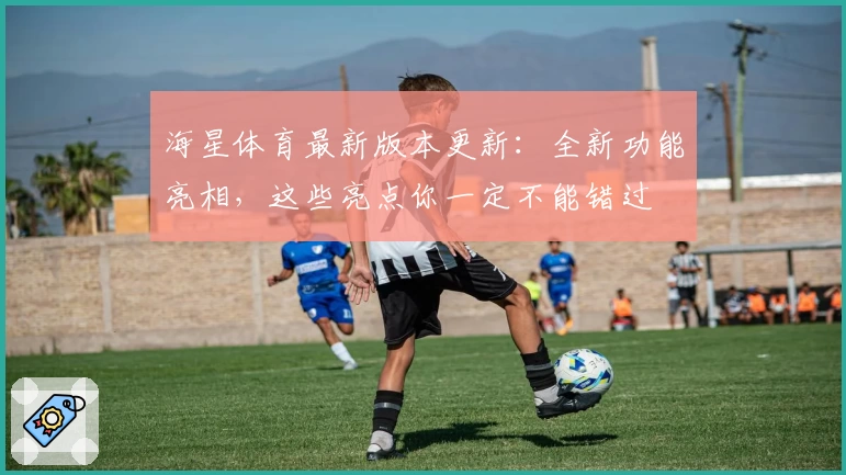 海星体育最新版本更新:全新功能亮相,这些亮点你一定不能错过