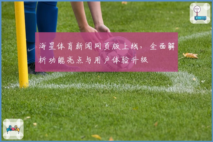 海星体育新闻网页版上线，全面解析功能亮点与用户体验升级