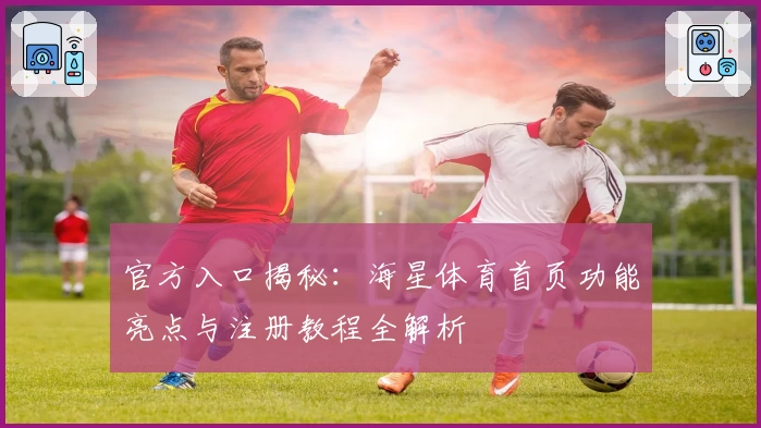 官方入口揭秘：海星体育首页功能亮点与注册教程全解析