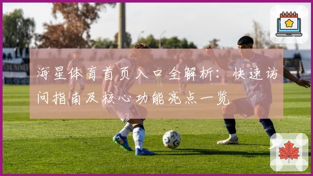 海星体育首页入口全解析：快速访问指南及核心功能亮点一览