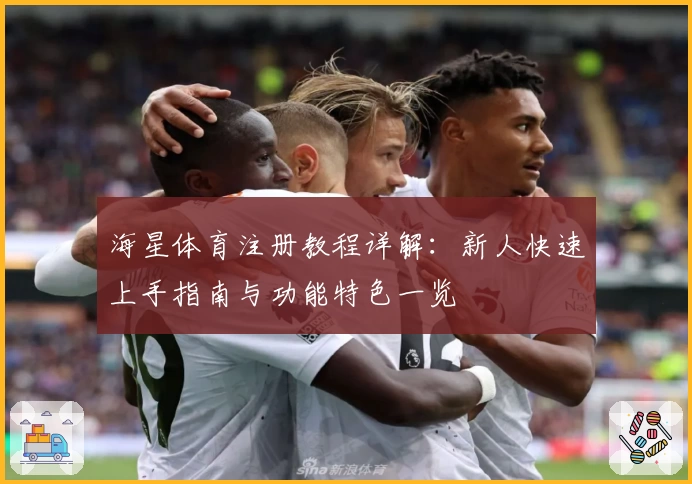 海星体育注册教程详解:新人快速上手指南与功能特色一览