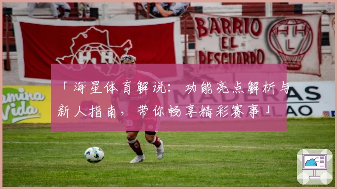 「海星体育解说：功能亮点解析与新人指南，带你畅享精彩赛事」