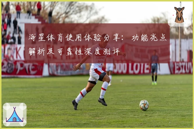 海星体育使用体验分享：功能亮点解析及可靠性深度测评