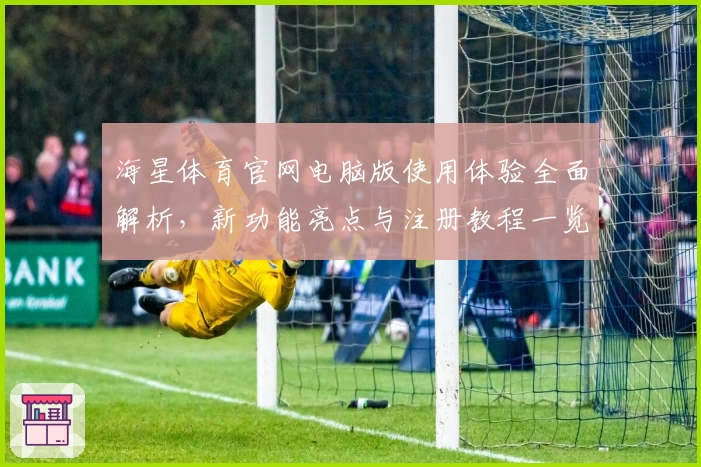 海星体育官网电脑版使用体验全面解析，新功能亮点与注册教程一览