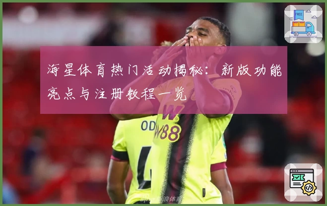 海星体育热门活动揭秘：新版功能亮点与注册教程一览