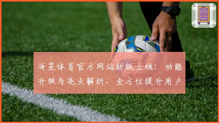 海星体育官方网站新版上线：功能升级与亮点解析，全方位提升用户体验