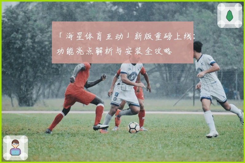 「海星体育互动」新版重磅上线：功能亮点解析与安装全攻略