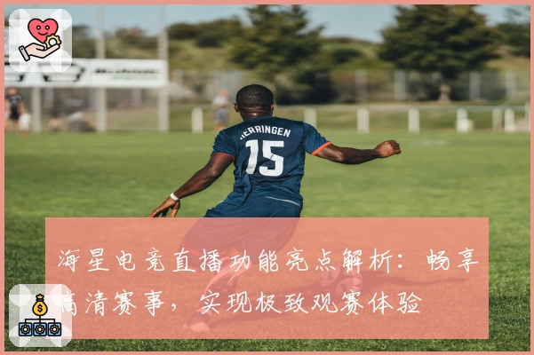 海星电竞直播功能亮点解析：畅享高清赛事，实现极致观赛体验