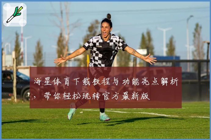 海星体育下载教程与功能亮点解析,带你轻松玩转官方最新版
