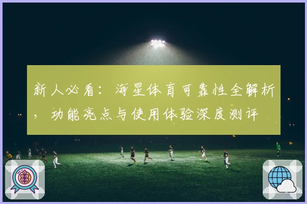 新人必看:海星体育可靠性全解析,功能亮点与使用体验深度测评