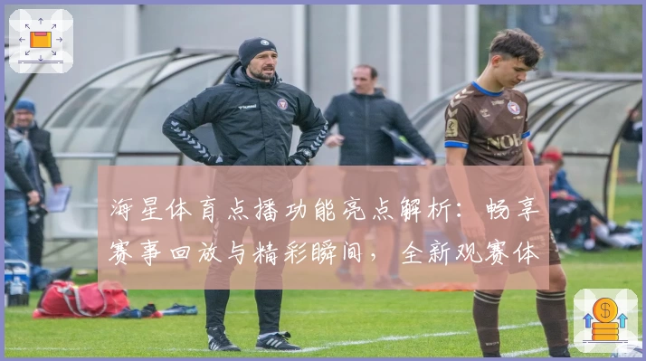 海星体育点播功能亮点解析：畅享赛事回放与精彩瞬间，全新观赛体验
