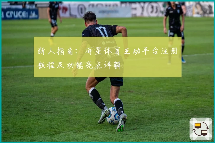新人指南：海星体育互动平台注册教程及功能亮点详解