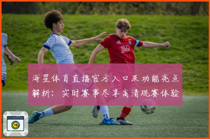 海星体育直播官方入口及功能亮点解析：实时赛事尽享高清观赛体验