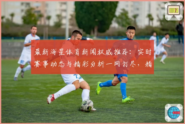 最新海星体育新闻权威推荐：实时赛事动态与精彩分析一网打尽，精准解读热点内容