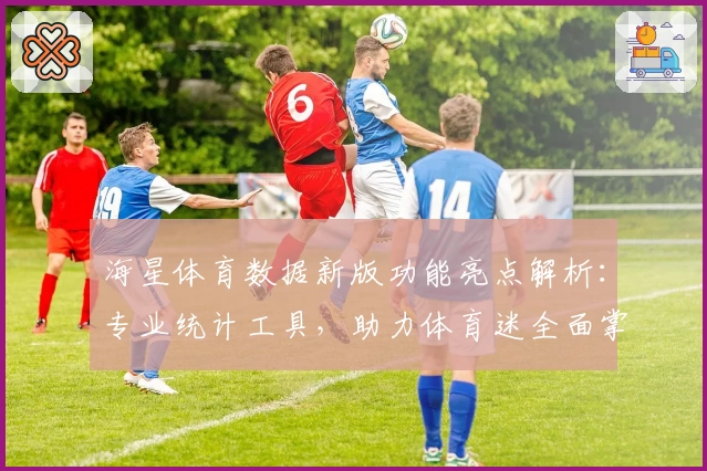 海星体育数据新版功能亮点解析：专业统计工具，助力体育迷全面掌握赛事动态