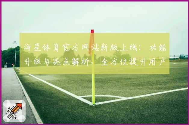 海星体育官方网站新版上线：功能升级与亮点解析，全方位提升用户体验