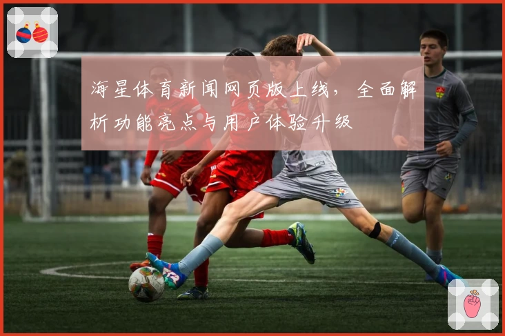 海星体育新闻网页版上线，全面解析功能亮点与用户体验升级