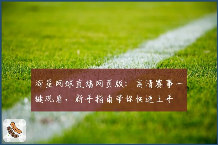 海星网球直播网页版：高清赛事一键观看，新手指南带你快速上手
