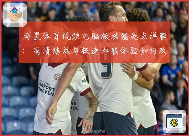海星体育视频电脑版功能亮点详解:高清播放与极速加载体验如何改变观赛方式