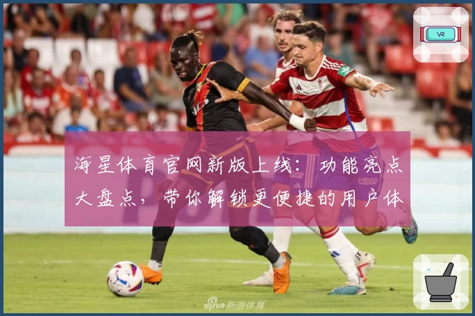 海星体育官网新版上线：功能亮点大盘点，带你解锁更便捷的用户体验