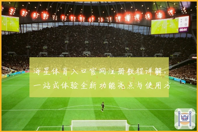 海星体育入口官网注册教程详解，一站式体验全新功能亮点与使用方法