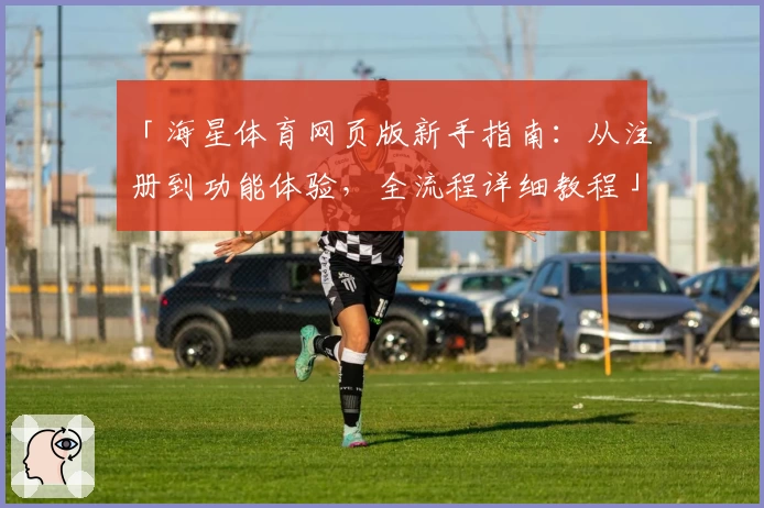 「海星体育网页版新手指南：从注册到功能体验，全流程详细教程」