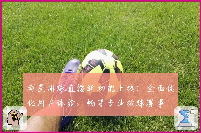 海星排球直播新功能上线：全面优化用户体验，畅享专业排球赛事
