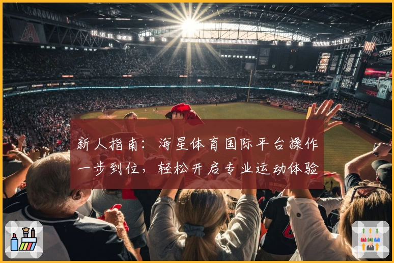 新人指南：海星体育国际平台操作一步到位，轻松开启专业运动体验