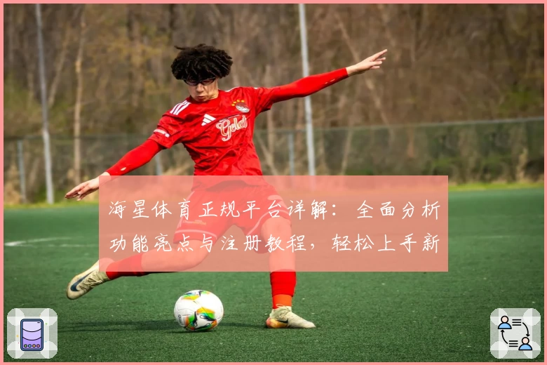 海星体育正规平台详解：全面分析功能亮点与注册教程，轻松上手新体验