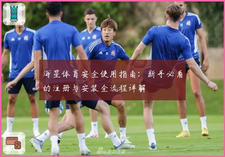 海星体育安全使用指南：新手必看的注册与安装全流程详解