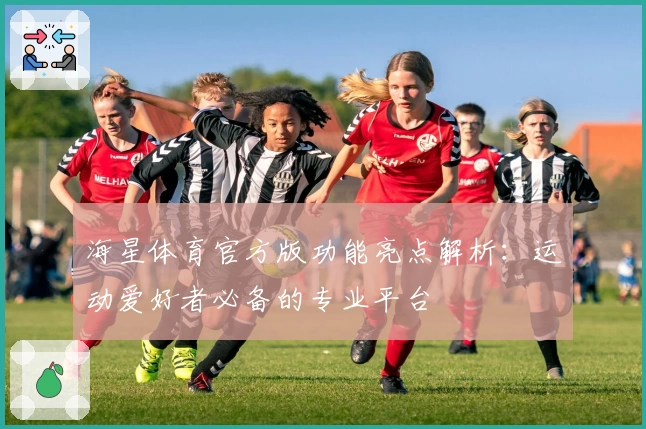 海星体育官方版功能亮点解析：运动爱好者必备的专业平台