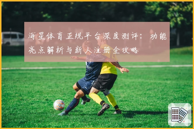 海星体育正规平台深度测评：功能亮点解析与新人注册全攻略