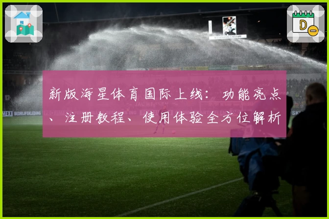 新版海星体育国际上线：功能亮点、注册教程、使用体验全方位解析