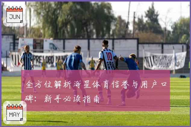 全方位解析海星体育信誉与用户口碑：新手必读指南