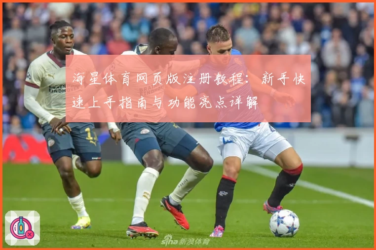 海星体育网页版注册教程：新手快速上手指南与功能亮点详解