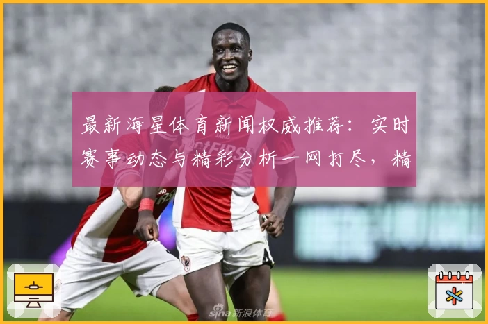 最新海星体育新闻权威推荐：实时赛事动态与精彩分析一网打尽，精准解读热点内容