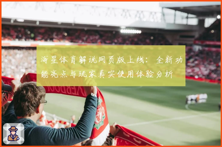海星体育解说网页版上线：全新功能亮点与玩家真实使用体验分析