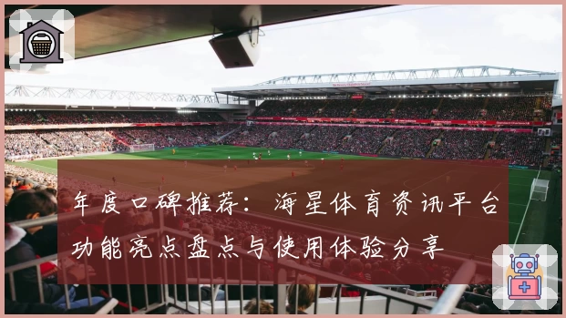 年度口碑推荐：海星体育资讯平台功能亮点盘点与使用体验分享